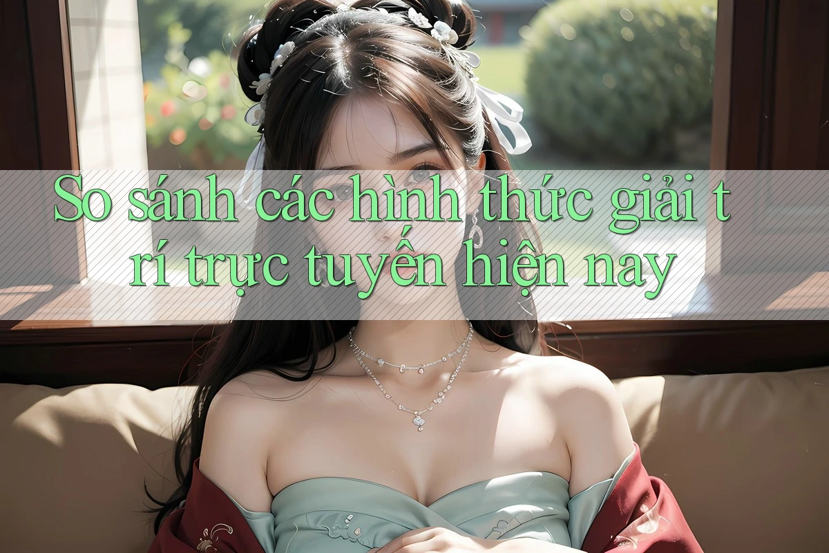 So sánh các hình thức giải trí trực tuyến hiện nay So sánh các hình thức giải trí trực tuyến hiện nay
