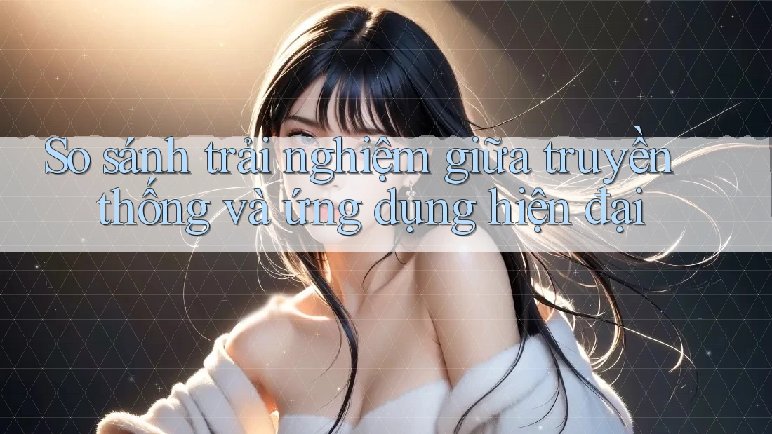 So sánh trải nghiệm giữa truyền thống và ứng dụng hiện đại So sánh trải nghiệm giữa truyền thống và ứng dụng hiện đại