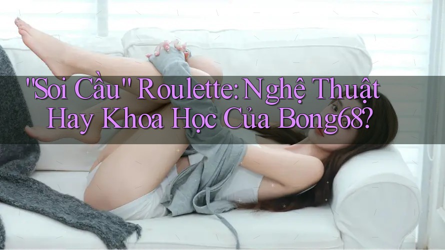 “Soi Cầu” Roulette: Nghệ Thuật Hay Khoa Học Của Bong68? “Soi Cầu” Roulette: Nghệ Thuật Hay Khoa Học Của Bong68?