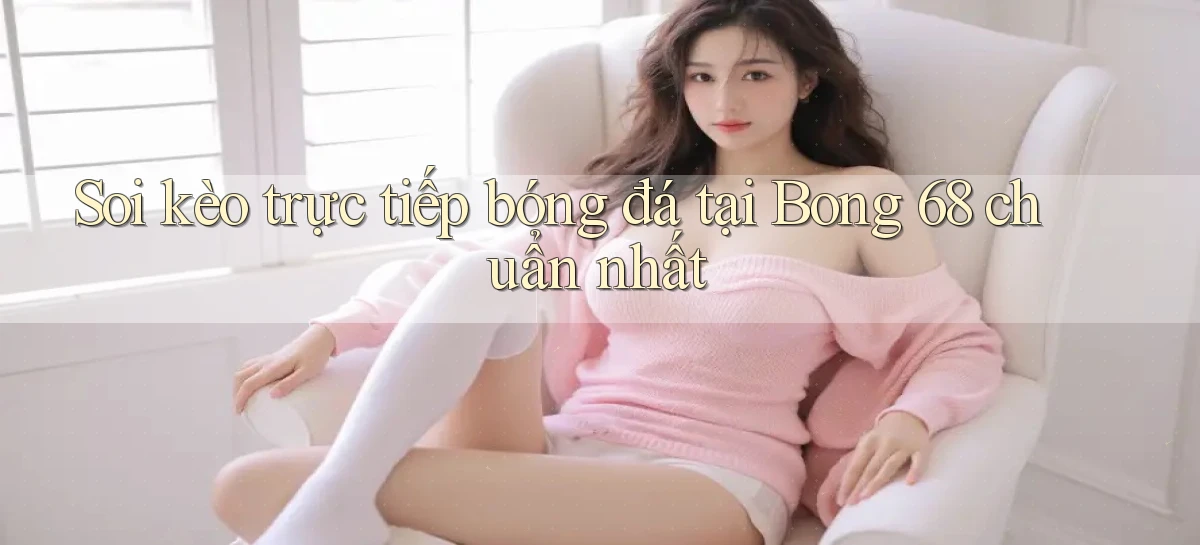 soi kèo trực tiếp bóng đá tại bong 68 chuẩn nhất