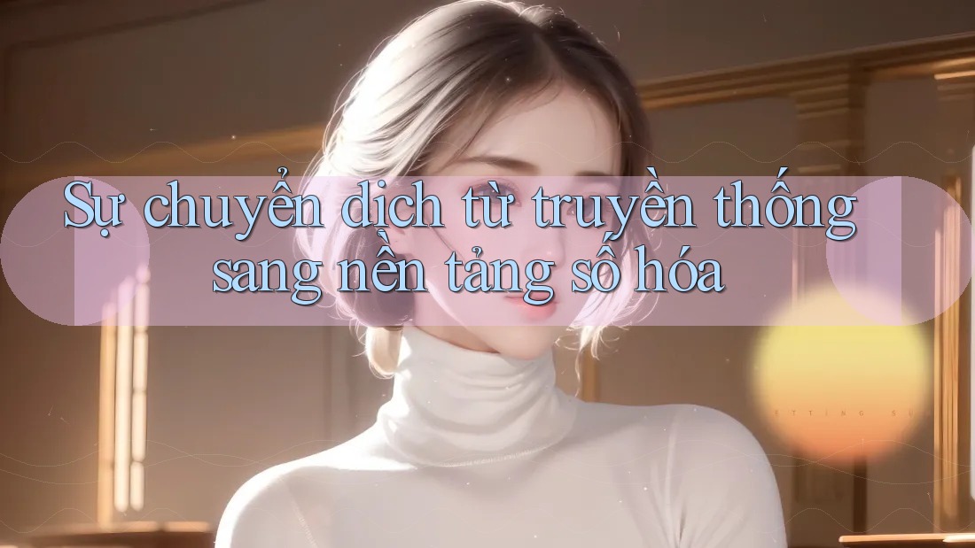 Sự chuyển dịch từ truyền thống sang nền tảng số hóa Sự chuyển dịch từ truyền thống sang nền tảng số hóa