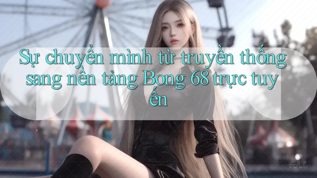 Sự chuyển mình từ truyền thống sang nền tảng Bong 68 trực tuyến Sự chuyển mình từ truyền thống sang nền tảng Bong 68 trực tuyến