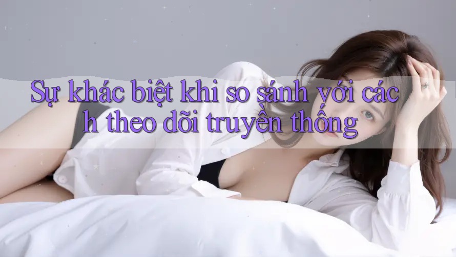 Sự khác biệt khi so sánh với cách theo dõi truyền thống Sự khác biệt khi so sánh với cách theo dõi truyền thống