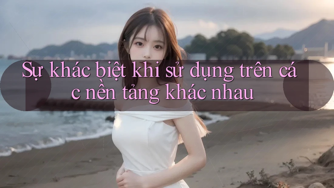 Sự khác biệt khi sử dụng trên các nền tảng khác nhau Sự khác biệt khi sử dụng trên các nền tảng khác nhau