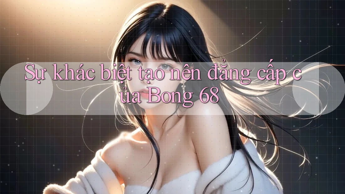 Sự khác biệt tạo nên đẳng cấp của Bong 68 Sự khác biệt tạo nên đẳng cấp của Bong 68