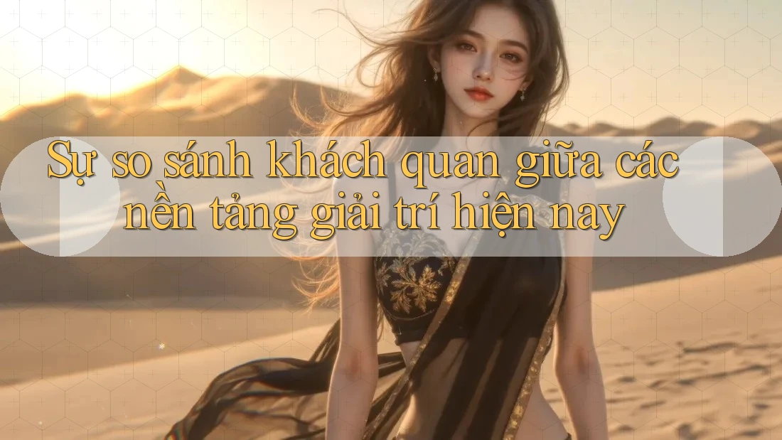 Sự so sánh khách quan giữa các nền tảng giải trí hiện nay Sự so sánh khách quan giữa các nền tảng giải trí hiện nay