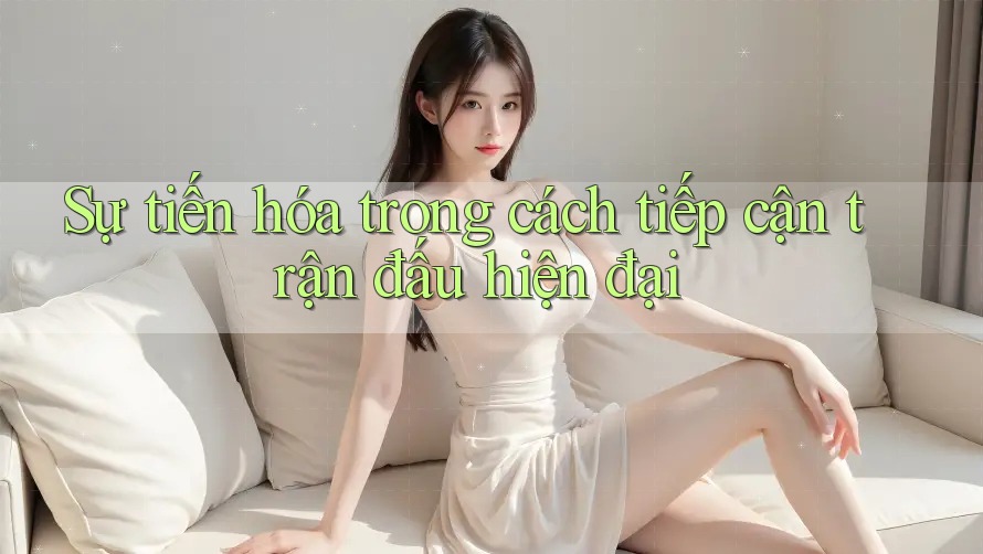 Sự tiến hóa trong cách tiếp cận trận đấu hiện đại Sự tiến hóa trong cách tiếp cận trận đấu hiện đại