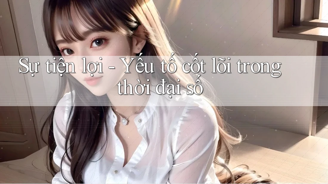 Sự tiện lợi - Yếu tố cốt lõi trong thời đại số Sự tiện lợi - Yếu tố cốt lõi trong thời đại số