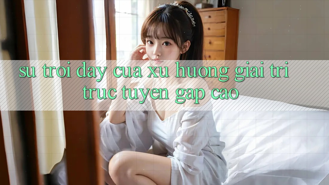 Sự Trỗi Dậy Của Xu Hướng Giải Trí Trực Tuyến Gấp Cao Sự Trỗi Dậy Của Xu Hướng Giải Trí Trực Tuyến Gấp Cao