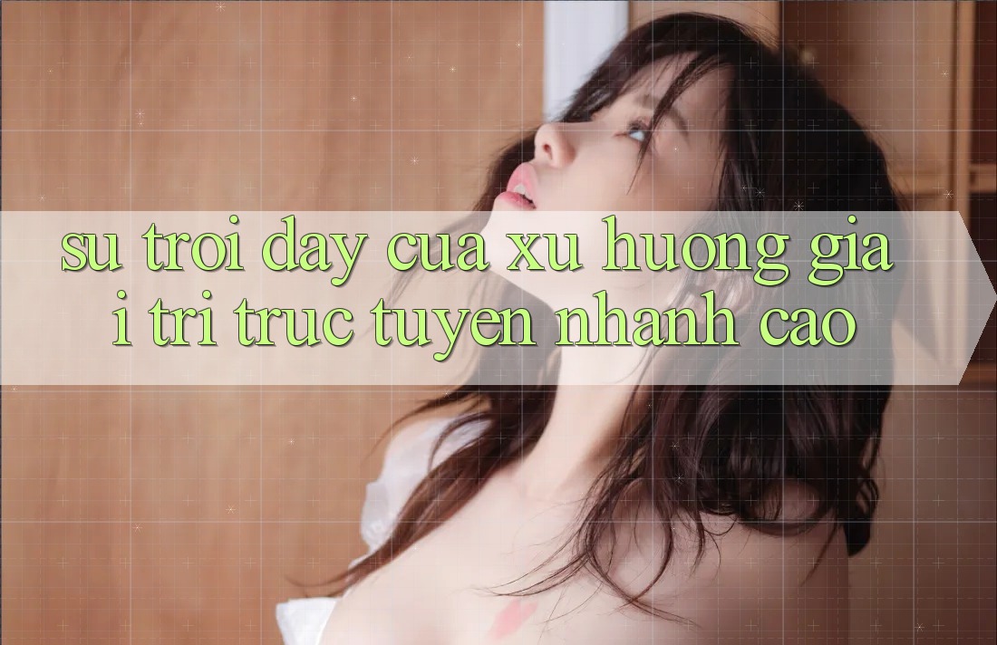 Sự Trỗi Dậy Của Xu Hướng Giải Trí Trực Tuyến Nhanh Cao Sự Trỗi Dậy Của Xu Hướng Giải Trí Trực Tuyến Nhanh Cao