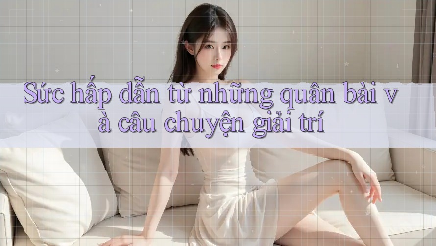 Sức hấp dẫn từ những quân bài và câu chuyện giải trí Sức hấp dẫn từ những quân bài và câu chuyện giải trí