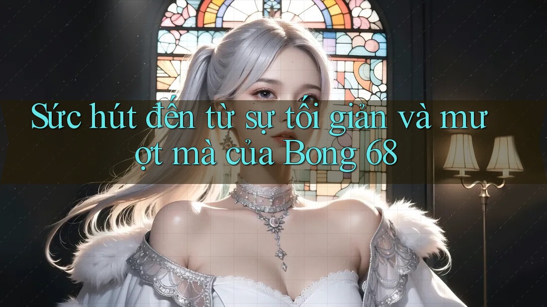 Sức hút đến từ sự tối giản và mượt mà của Bong 68 Sức hút đến từ sự tối giản và mượt mà của Bong 68