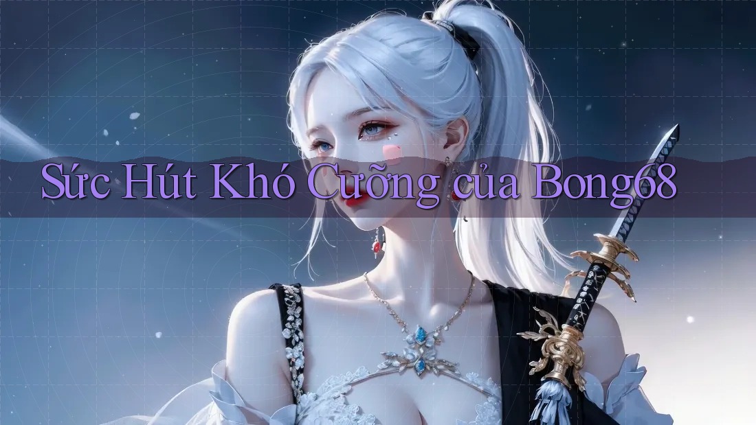 Sức Hút Khó Cưỡng của Bong68 Sức Hút Khó Cưỡng của Bong68