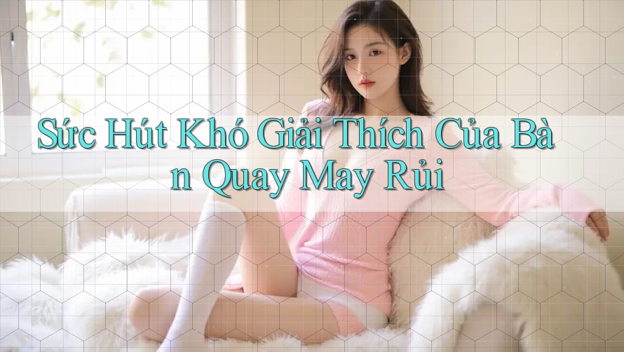 Sức Hút Khó Giải Thích Của Bàn Quay May Rủi Sức Hút Khó Giải Thích Của Bàn Quay May Rủi