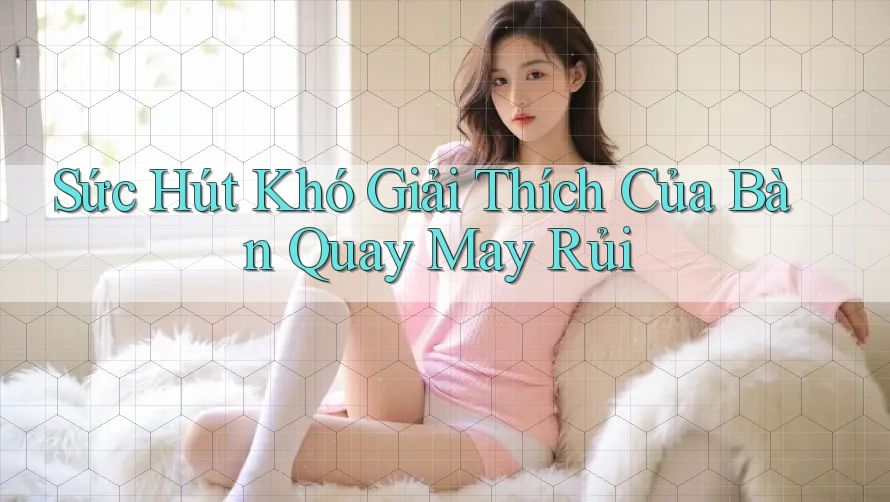Sức Hút Khó Giải Thích Của Bàn Quay May Rủi Sức Hút Khó Giải Thích Của Bàn Quay May Rủi