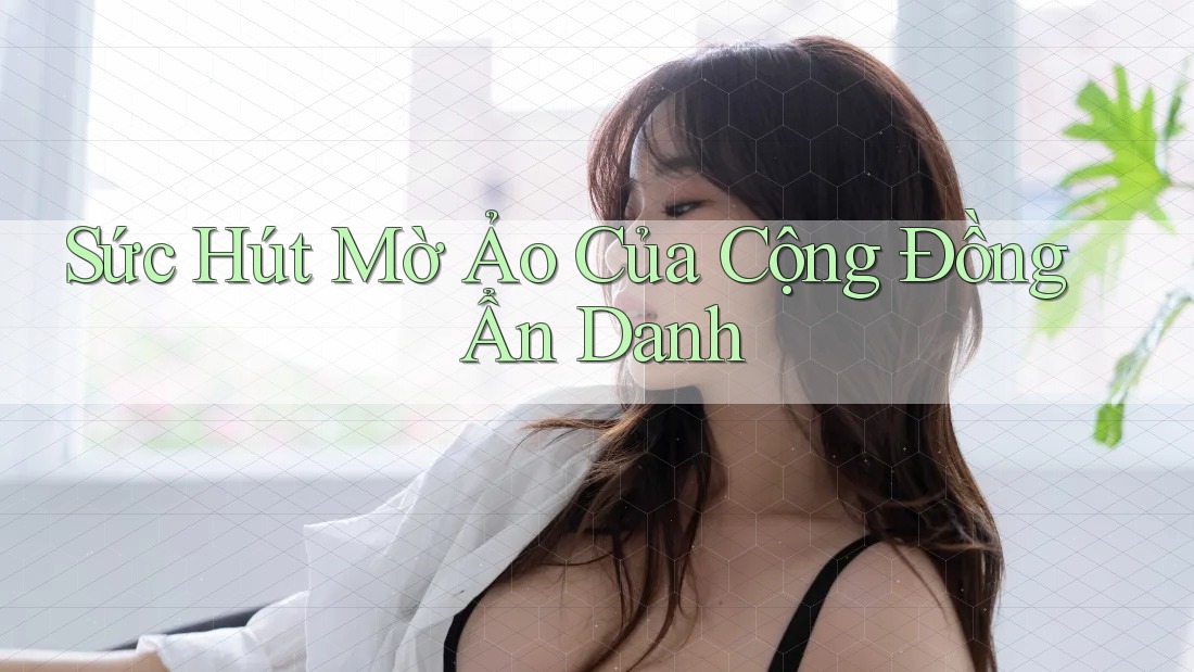 Sức Hút Mờ Ảo Của Cộng Đồng Ẩn Danh Sức Hút Mờ Ảo Của Cộng Đồng Ẩn Danh