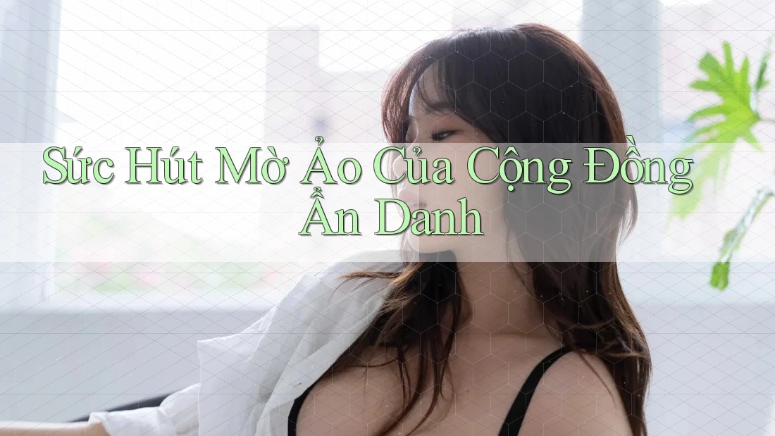 Sức Hút Mờ Ảo Của Cộng Đồng Ẩn Danh Sức Hút Mờ Ảo Của Cộng Đồng Ẩn Danh