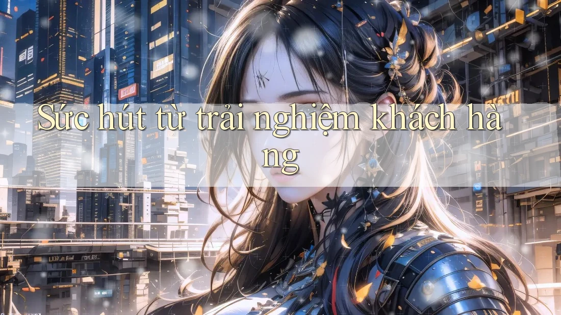 Sức hút từ trải nghiệm khách hàng