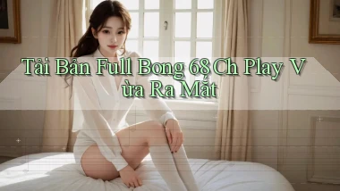 tải bản full bong 68 ch play vừa ra mắt