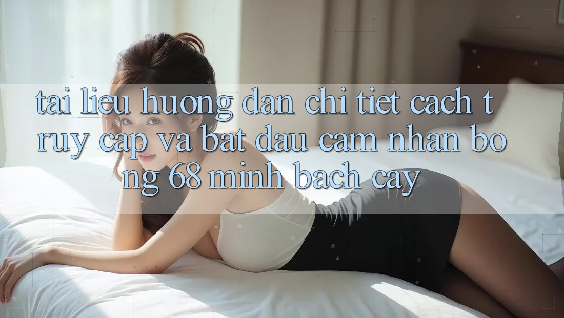 Tài liệu hướng dẫn Chi Tiết Cách Truy Cập Và Bắt Đầu Cảm nhận bong 68 Minh bạch cậy Tài liệu hướng dẫn Chi Tiết Cách Truy Cập Và Bắt Đầu Cảm nhận bong 68 Minh bạch cậy