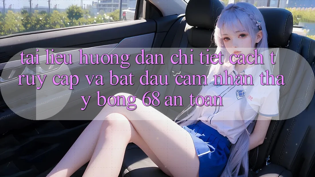 Tài liệu hướng dẫn Chi Tiết Cách Truy Cập Và Bắt Đầu Cảm nhận thấy bong 68 An Toàn Tài liệu hướng dẫn Chi Tiết Cách Truy Cập Và Bắt Đầu Cảm nhận thấy bong 68 An Toàn