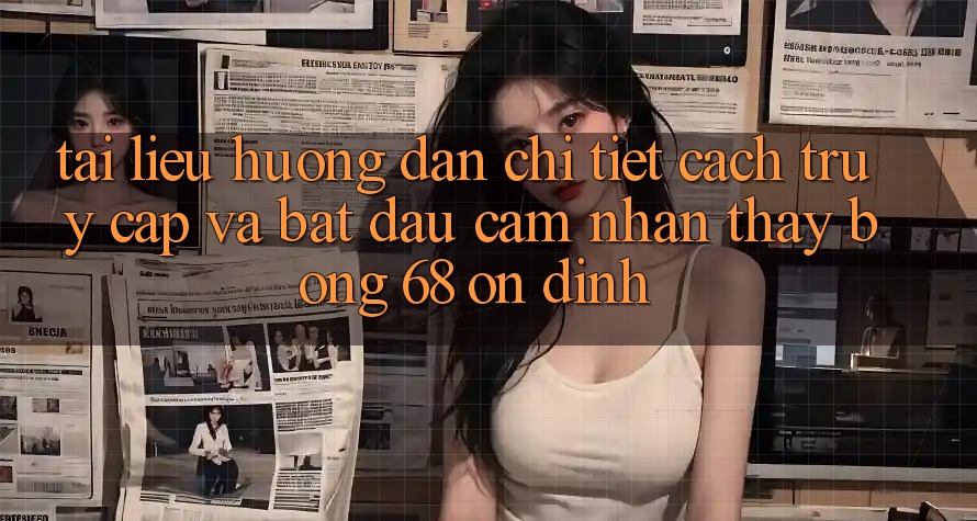 Tài liệu hướng dẫn Chi Tiết Cách Truy Cập Và Bắt Đầu Cảm nhận thấy bong 68 Ổn định Tài liệu hướng dẫn Chi Tiết Cách Truy Cập Và Bắt Đầu Cảm nhận thấy bong 68 Ổn định