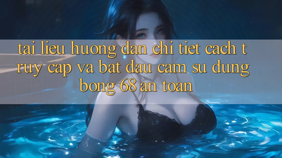 Tài liệu hướng dẫn Chi Tiết Cách Truy Cập Và Bắt Đầu Cảm sử dụng bong 68 An Toàn