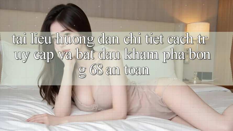 Tài liệu hướng dẫn Chi Tiết Cách Truy Cập Và Bắt Đầu Khám phá bong 68 An Toàn Tài liệu hướng dẫn Chi Tiết Cách Truy Cập Và Bắt Đầu Khám phá bong 68 An Toàn