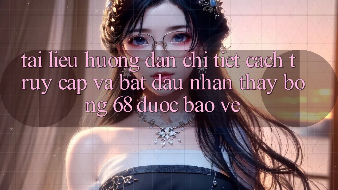 Tài liệu hướng dẫn Chi Tiết Cách Truy Cập Và Bắt Đầu Nhận thấy bong 68 Được bảo vệ Tài liệu hướng dẫn Chi Tiết Cách Truy Cập Và Bắt Đầu Nhận thấy bong 68 Được bảo vệ