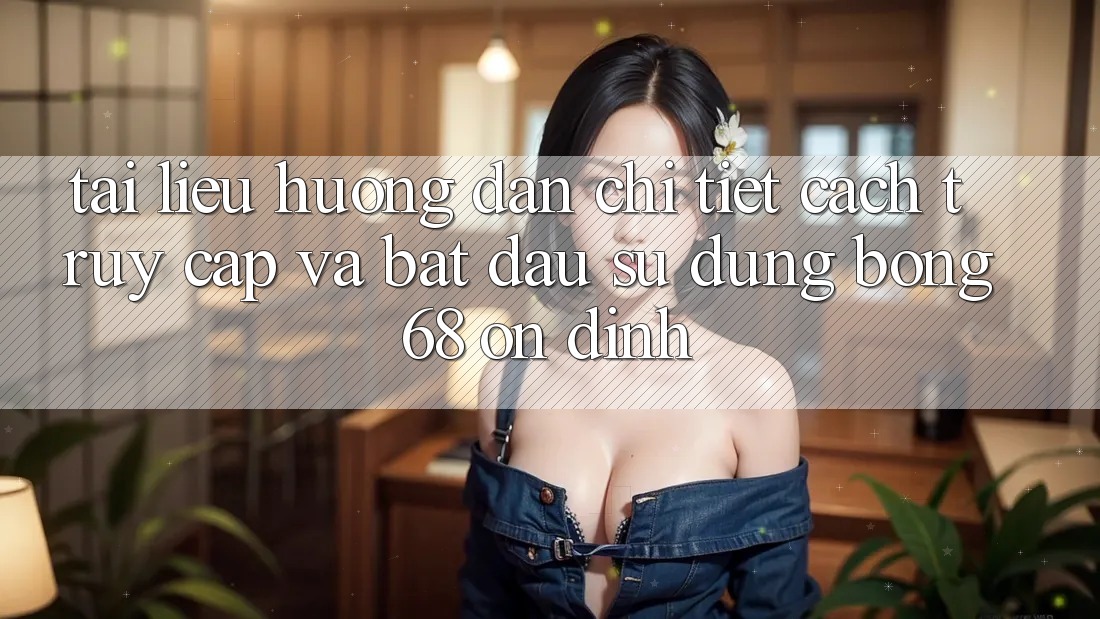 Tài liệu hướng dẫn Chi Tiết Cách Truy Cập Và Bắt Đầu Sử dụng bong 68 Ổn định Tài liệu hướng dẫn Chi Tiết Cách Truy Cập Và Bắt Đầu Sử dụng bong 68 Ổn định
