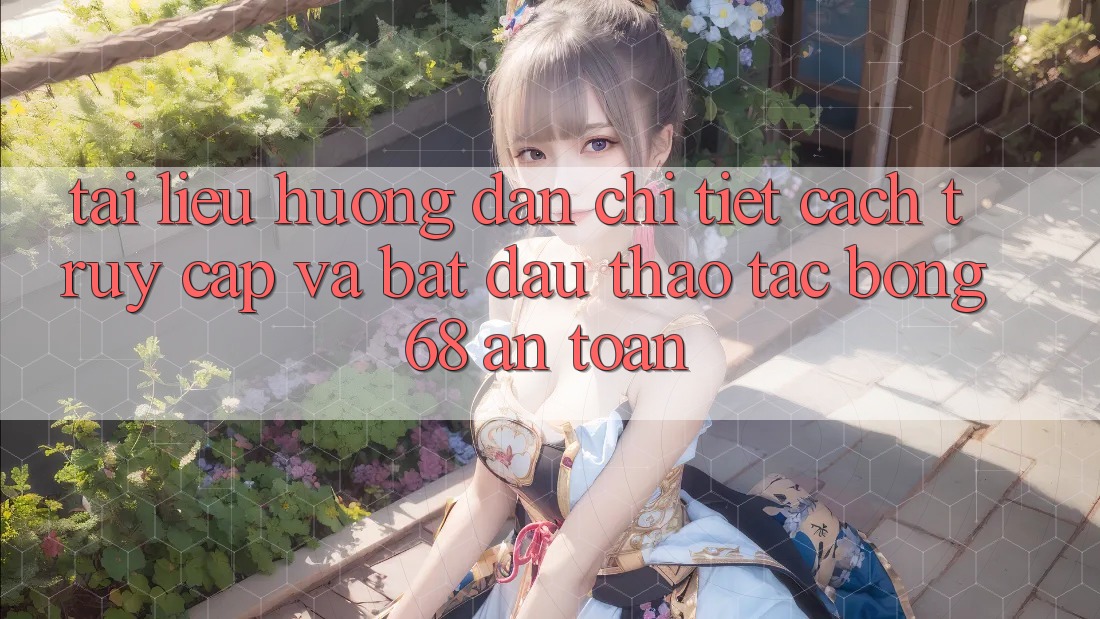 Tài liệu hướng dẫn Chi Tiết Cách Truy Cập Và Bắt Đầu Thao tác bong 68 An Toàn Tài liệu hướng dẫn Chi Tiết Cách Truy Cập Và Bắt Đầu Thao tác bong 68 An Toàn