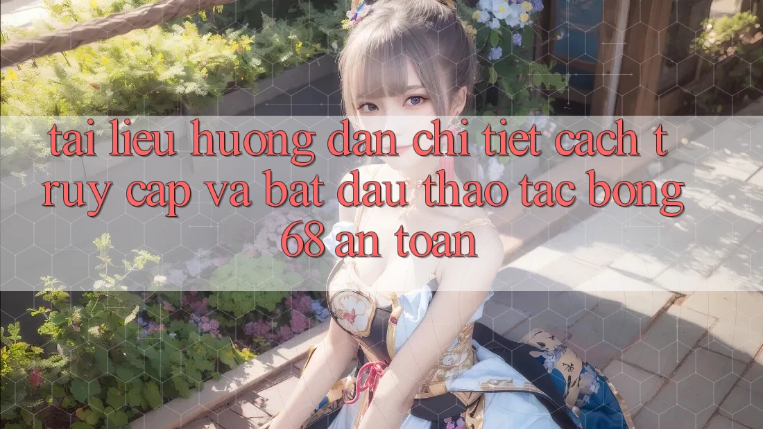 Tài liệu hướng dẫn Chi Tiết Cách Truy Cập Và Bắt Đầu Thao tác bong 68 An Toàn Tài liệu hướng dẫn Chi Tiết Cách Truy Cập Và Bắt Đầu Thao tác bong 68 An Toàn