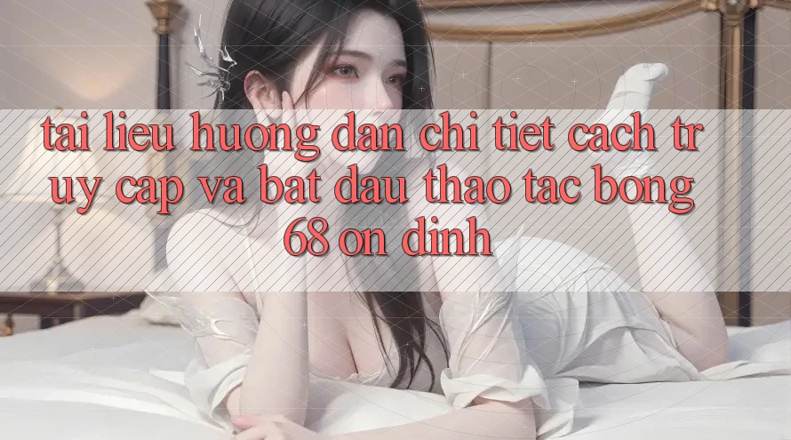 Tài liệu hướng dẫn Chi Tiết Cách Truy Cập Và Bắt Đầu Thao tác bong 68 Ổn định Tài liệu hướng dẫn Chi Tiết Cách Truy Cập Và Bắt Đầu Thao tác bong 68 Ổn định