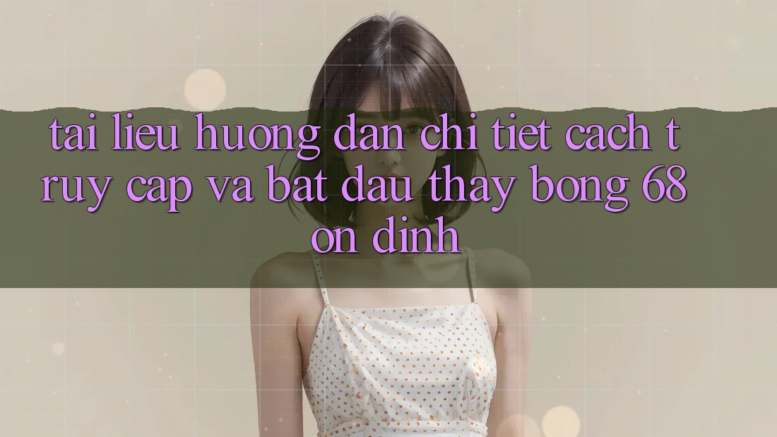 Tài liệu hướng dẫn Chi Tiết Cách Truy Cập Và Bắt Đầu Thấy bong 68 Ổn định Tài liệu hướng dẫn Chi Tiết Cách Truy Cập Và Bắt Đầu Thấy bong 68 Ổn định