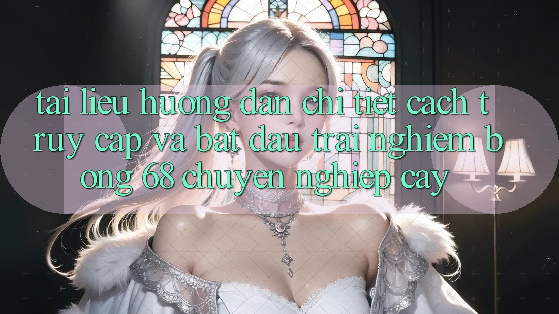 Tài liệu hướng dẫn Chi Tiết Cách Truy Cập Và Bắt Đầu Trải nghiệm bong 68 Chuyên nghiệp cậy Tài liệu hướng dẫn Chi Tiết Cách Truy Cập Và Bắt Đầu Trải nghiệm bong 68 Chuyên nghiệp cậy