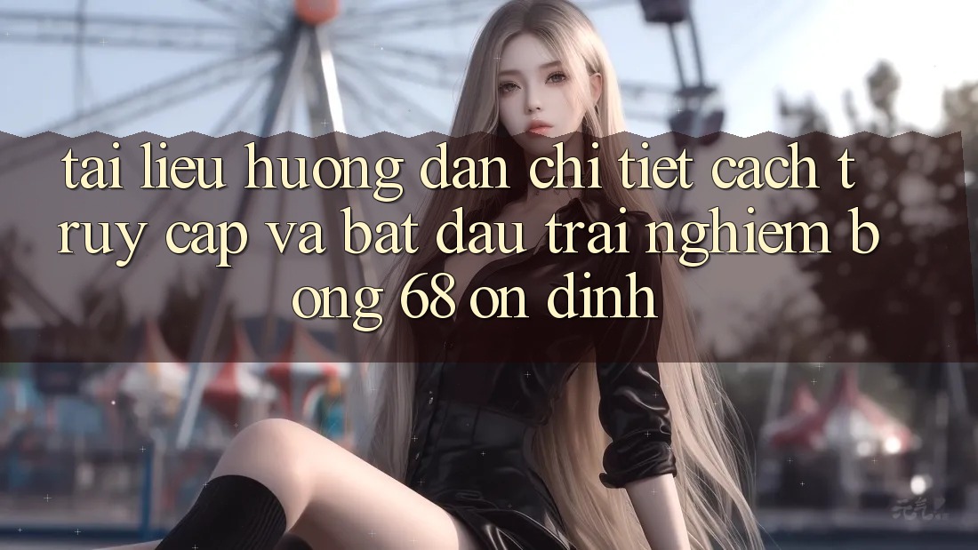 Tài liệu hướng dẫn Chi Tiết Cách Truy Cập Và Bắt Đầu Trải Nghiệm bong 68 Ổn định