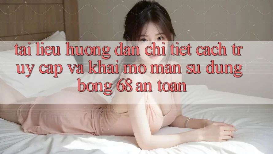 Tài liệu hướng dẫn Chi Tiết Cách Truy Cập Và Khai mở màn Sử dụng bong 68 An Toàn