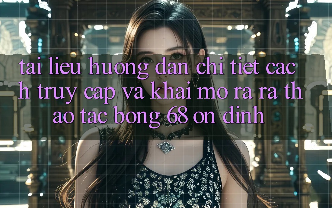 Tài liệu hướng dẫn Chi Tiết Cách Truy Cập Và Khai mở ra ra Thao tác bong 68 Ổn định Tài liệu hướng dẫn Chi Tiết Cách Truy Cập Và Khai mở ra ra Thao tác bong 68 Ổn định