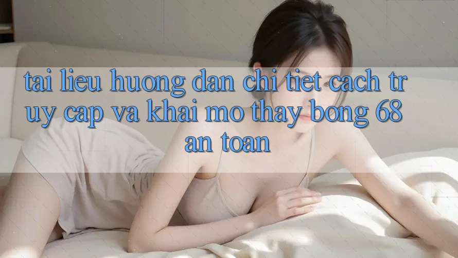 Tài liệu hướng dẫn Chi Tiết Cách Truy Cập Và Khai mở Thấy bong 68 An Toàn Tài liệu hướng dẫn Chi Tiết Cách Truy Cập Và Khai mở Thấy bong 68 An Toàn