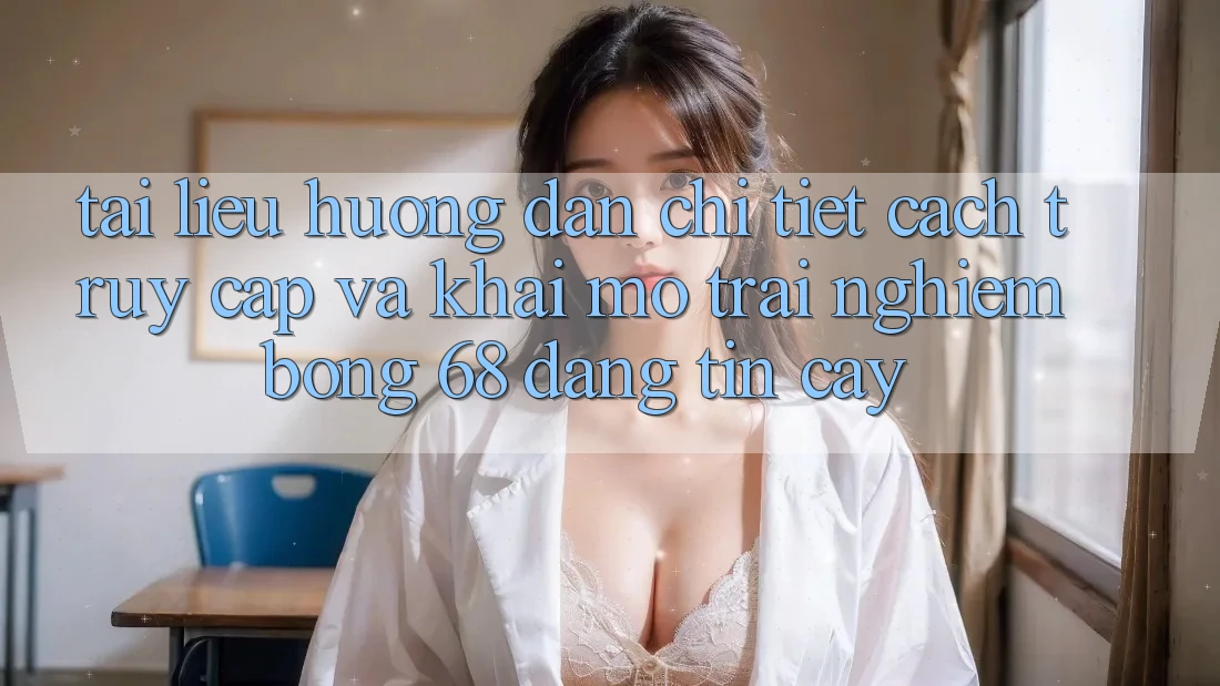 Tài liệu hướng dẫn Chi Tiết Cách Truy Cập Và Khai mở Trải Nghiệm bong 68 Đáng tin cậy Tài liệu hướng dẫn Chi Tiết Cách Truy Cập Và Khai mở Trải Nghiệm bong 68 Đáng tin cậy
