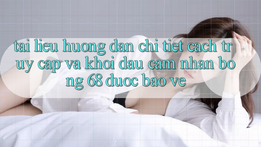 Tài liệu hướng dẫn Chi Tiết Cách Truy Cập Và Khởi đầu Cảm nhận bong 68 Được bảo vệ Tài liệu hướng dẫn Chi Tiết Cách Truy Cập Và Khởi đầu Cảm nhận bong 68 Được bảo vệ