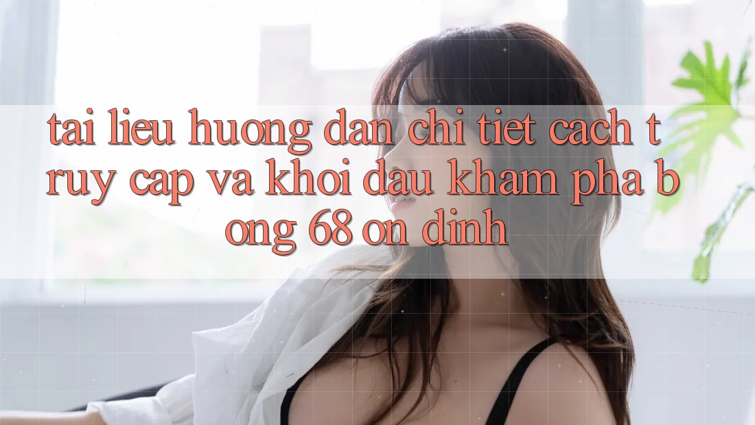 Tài liệu hướng dẫn Chi Tiết Cách Truy Cập Và Khởi đầu Khám phá bong 68 Ổn định