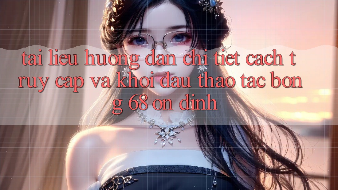 Tài liệu hướng dẫn Chi Tiết Cách Truy Cập Và Khởi đầu Thao tác bong 68 Ổn định Tài liệu hướng dẫn Chi Tiết Cách Truy Cập Và Khởi đầu Thao tác bong 68 Ổn định