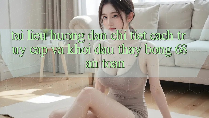 Tài liệu hướng dẫn Chi Tiết Cách Truy Cập Và Khởi đầu Thấy bong 68 An Toàn Tài liệu hướng dẫn Chi Tiết Cách Truy Cập Và Khởi đầu Thấy bong 68 An Toàn