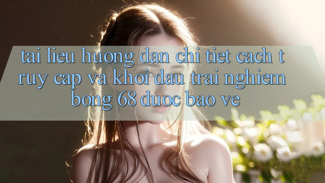 Tài liệu hướng dẫn Chi Tiết Cách Truy Cập Và Khởi đầu Trải nghiệm bong 68 Được bảo vệ