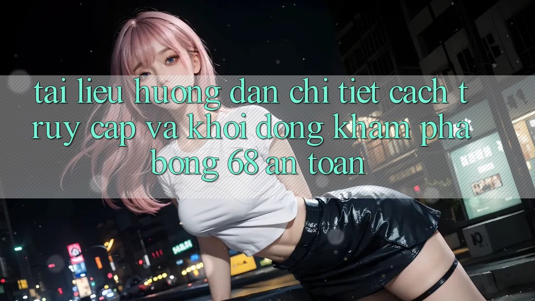 Tài liệu hướng dẫn Chi Tiết Cách Truy Cập Và Khởi động Khám phá bong 68 An Toàn