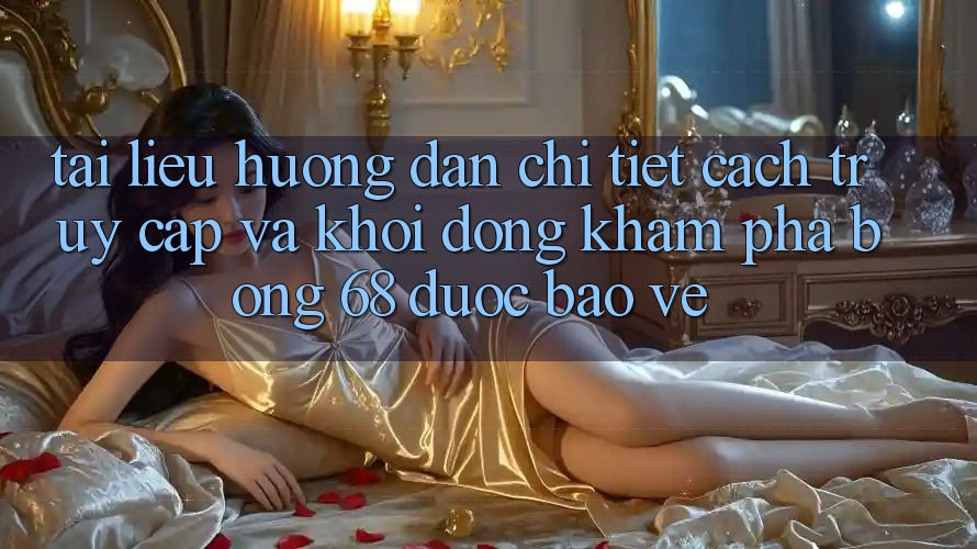 Tài liệu hướng dẫn Chi Tiết Cách Truy Cập Và Khởi động Khám phá bong 68 Được bảo vệ Tài liệu hướng dẫn Chi Tiết Cách Truy Cập Và Khởi động Khám phá bong 68 Được bảo vệ