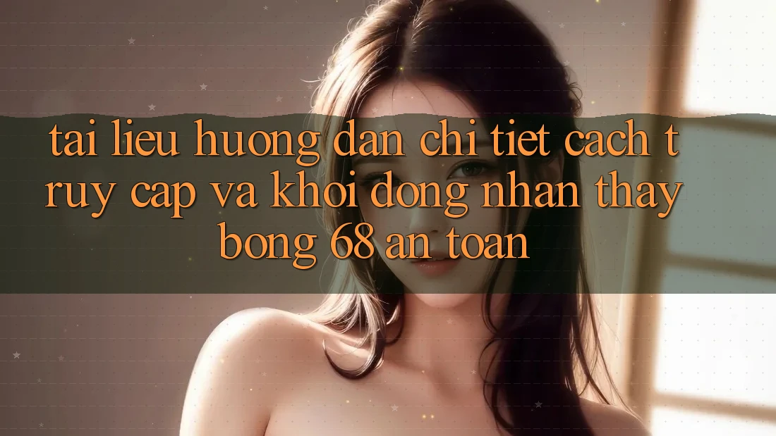Tài liệu hướng dẫn Chi Tiết Cách Truy Cập Và Khởi động Nhận thấy bong 68 An Toàn Tài liệu hướng dẫn Chi Tiết Cách Truy Cập Và Khởi động Nhận thấy bong 68 An Toàn