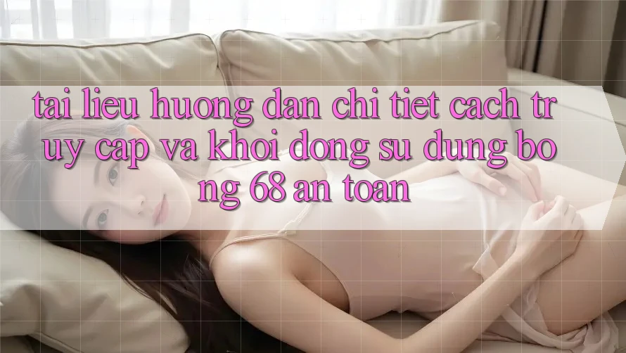 Tài liệu hướng dẫn Chi Tiết Cách Truy Cập Và Khởi động Sử dụng bong 68 An Toàn Tài liệu hướng dẫn Chi Tiết Cách Truy Cập Và Khởi động Sử dụng bong 68 An Toàn