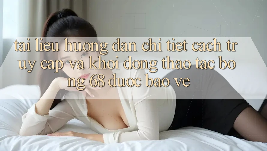 Tài liệu hướng dẫn Chi Tiết Cách Truy Cập Và Khởi động Thao tác bong 68 Được bảo vệ